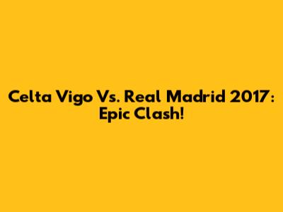 Celta Vigo Vs. Real Madrid 2017: Epic Clash!