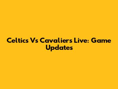 Celtics Vs Cavaliers Live: Game Updates