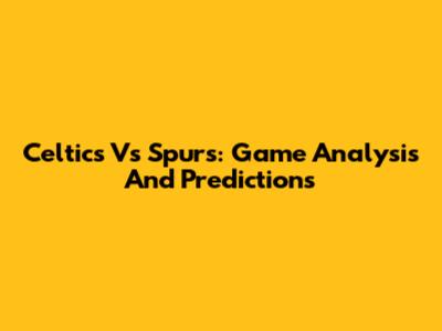 Celtics Vs Spurs: Game Analysis And Predictions