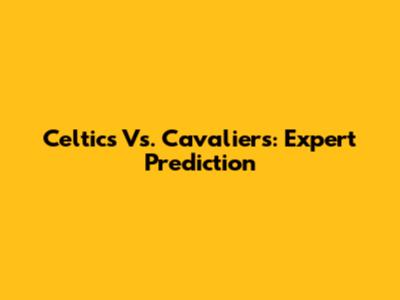 Celtics Vs. Cavaliers: Expert Prediction