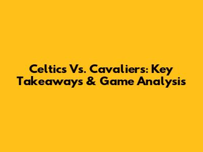 Celtics Vs. Cavaliers: Key Takeaways & Game Analysis