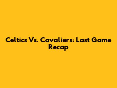 Celtics Vs. Cavaliers: Last Game Recap