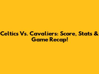 Celtics Vs. Cavaliers: Score, Stats & Game Recap!