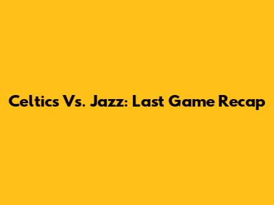 Celtics Vs. Jazz: Last Game Recap