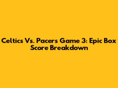 Celtics Vs. Pacers Game 3: Epic Box Score Breakdown