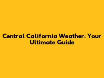 Central California Weather: Your Ultimate Guide