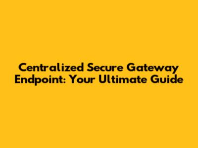 Centralized Secure Gateway Endpoint: Your Ultimate Guide