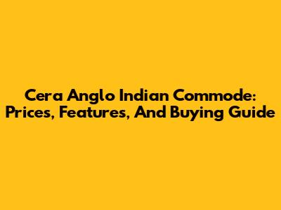 Cera Anglo Indian Commode: Prices, Features, And Buying Guide