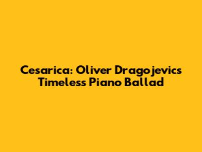Cesarica: Oliver Dragojevic's Timeless Piano Ballad