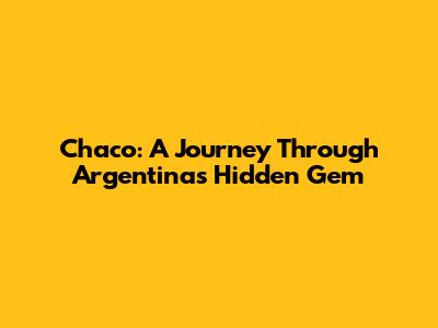 Chaco: A Journey Through Argentina's Hidden Gem