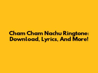 Cham Cham Nachu Ringtone: Download, Lyrics, And More!