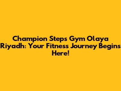 Champion Steps Gym Olaya Riyadh: Your Fitness Journey Begins Here!