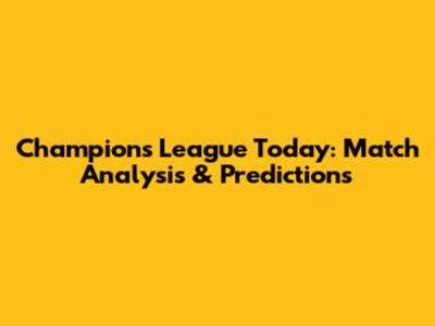 Champions League Today: Match Analysis & Predictions