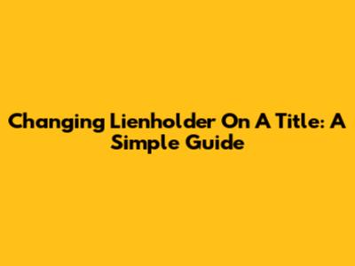 Changing Lienholder On A Title: A Simple Guide