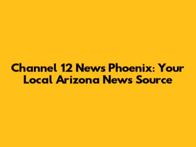 Channel 12 News Phoenix: Your Local Arizona News Source