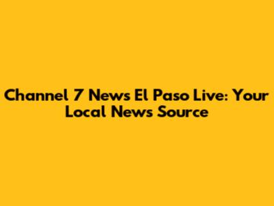 Channel 7 News El Paso Live: Your Local News Source