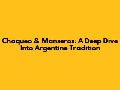 Chaqueo & Manseros: A Deep Dive Into Argentine Tradition