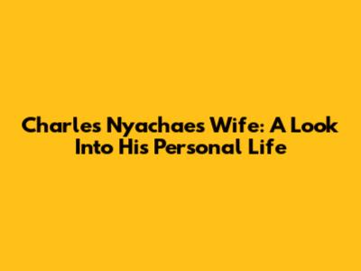 Charles Nyachae's Wife: A Look Into His Personal Life