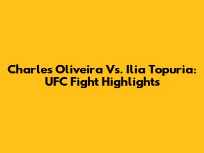 Charles Oliveira Vs. Ilia Topuria: UFC Fight Highlights
