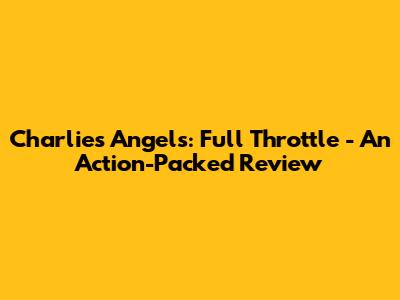 Charlie's Angels: Full Throttle - An Action-Packed Review
