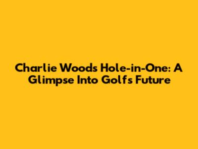 Charlie Woods' Hole-in-One: A Glimpse Into Golf's Future