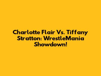Charlotte Flair Vs. Tiffany Stratton: WrestleMania Showdown!