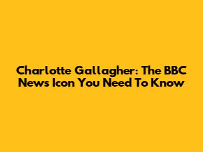 Charlotte Gallagher: The BBC News Icon You Need To Know