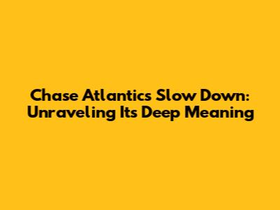 Chase Atlantic's 'Slow Down': Unraveling Its Deep Meaning
