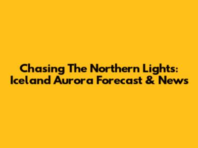 Chasing The Northern Lights: Iceland Aurora Forecast & News