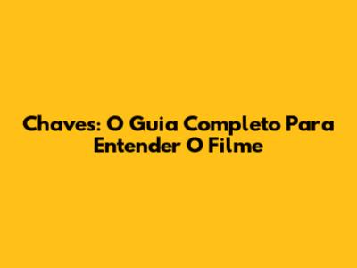 Chaves: O Guia Completo Para Entender O Filme