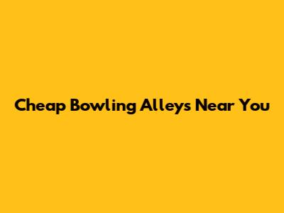 Cheap Bowling Alleys Near You