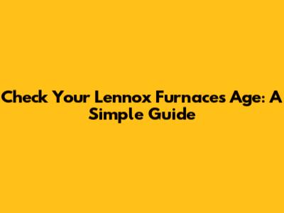 Check Your Lennox Furnace's Age: A Simple Guide