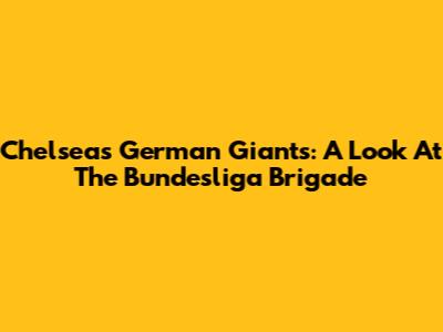 Chelsea's German Giants: A Look At The Bundesliga Brigade