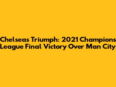Chelsea's Triumph: 2021 Champions League Final Victory Over Man City