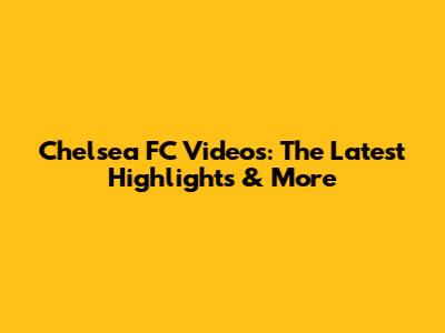 Chelsea FC Videos: The Latest Highlights & More