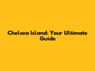 Chelsea Island: Your Ultimate Guide