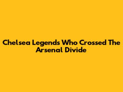 Chelsea Legends Who Crossed The Arsenal Divide