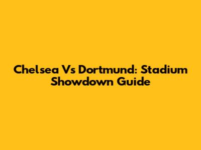 Chelsea Vs Dortmund: Stadium Showdown Guide