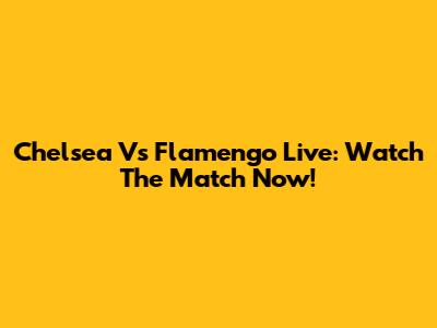 Chelsea Vs Flamengo Live: Watch The Match Now!