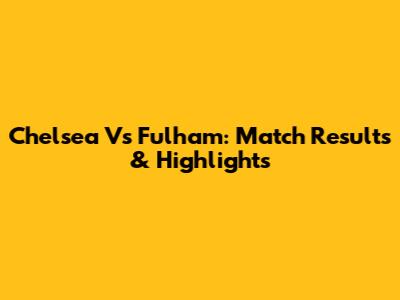 Chelsea Vs Fulham: Match Results & Highlights