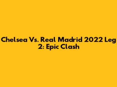 Chelsea Vs. Real Madrid 2022 Leg 2: Epic Clash