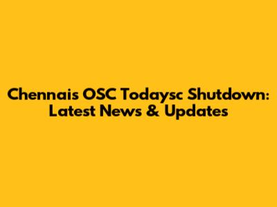 Chennai's OSC Todaysc Shutdown: Latest News & Updates