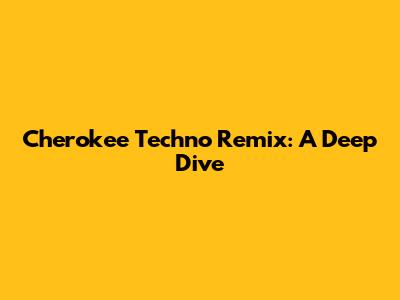 Cherokee Techno Remix: A Deep Dive