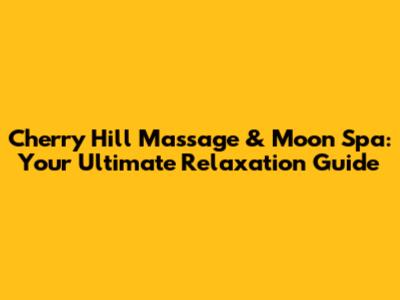 Cherry Hill Massage & Moon Spa: Your Ultimate Relaxation Guide