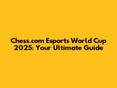 Chess.com Esports World Cup 2025: Your Ultimate Guide