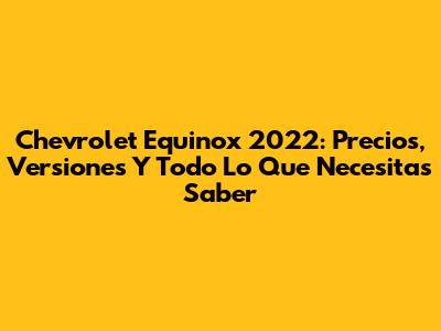 Chevrolet Equinox 2022: Precios, Versiones Y Todo Lo Que Necesitas Saber