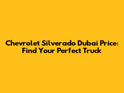 Chevrolet Silverado Dubai Price: Find Your Perfect Truck