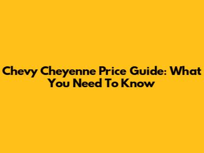 Chevy Cheyenne Price Guide: What You Need To Know