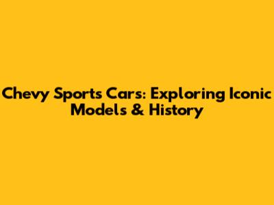 Chevy Sports Cars: Exploring Iconic Models & History