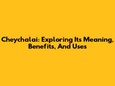 Cheychalai: Exploring Its Meaning, Benefits, And Uses
